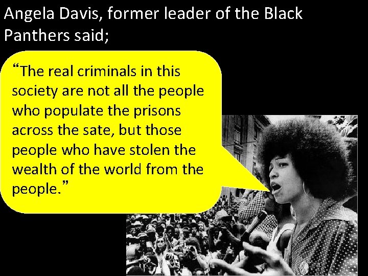 Angela Davis, former leader of the Black Panthers said; “The real criminals in this