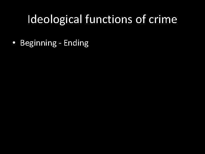 Ideological functions of crime • Beginning - Ending 