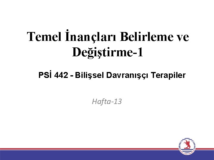 Temel İnançları Belirleme ve Değiştirme-1 PSİ 442 - Bilişsel Davranışçı Terapiler Hafta-13 