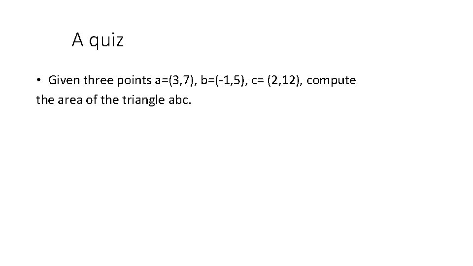 A quiz • Given three points a=(3, 7), b=(-1, 5), c= (2, 12), compute