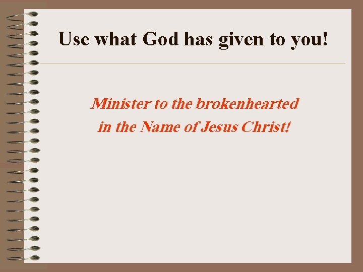 Use what God has given to you! Minister to the brokenhearted in the Name