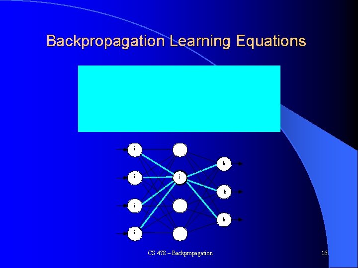 Backpropagation Learning Equations i k i j k i CS 478 – Backpropagation 16