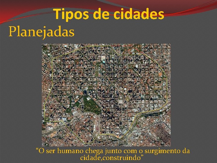 Tipos de cidades Planejadas “O ser humano chega junto com o surgimento da cidade,