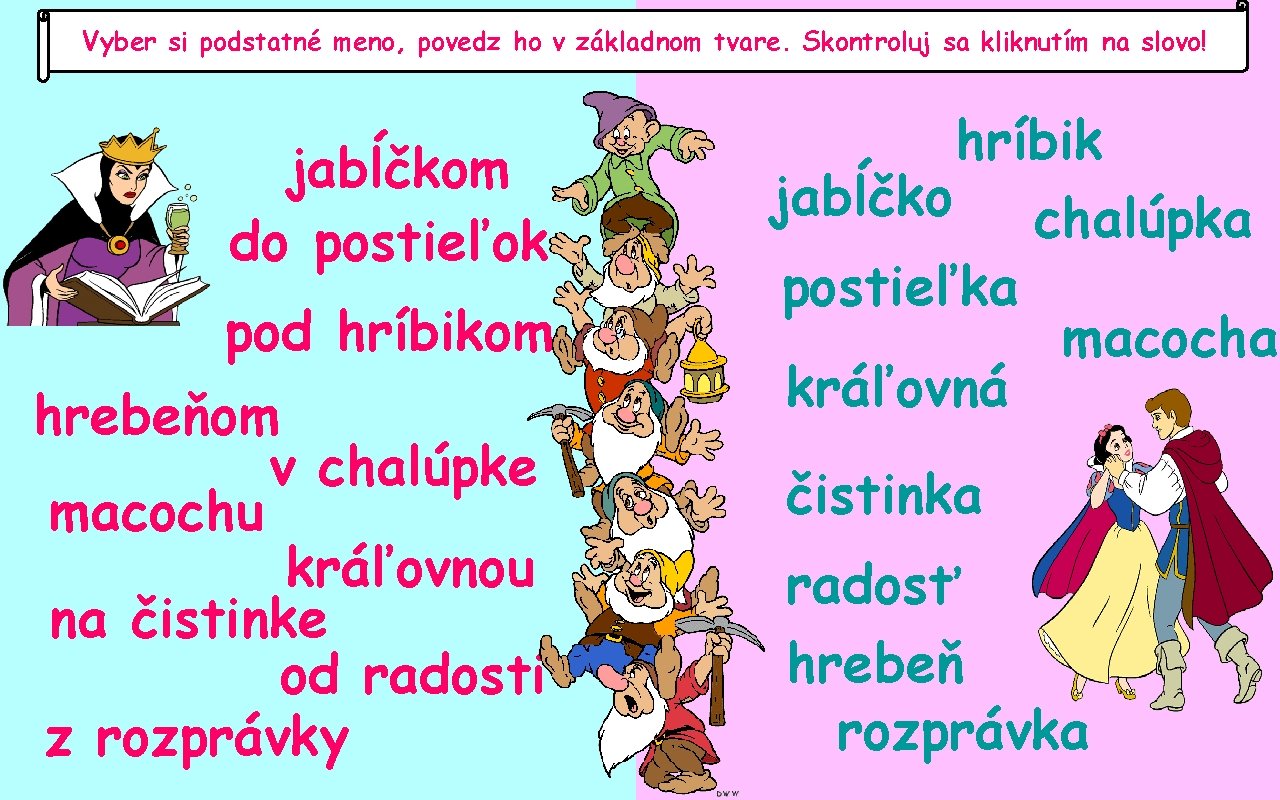 Vyber si podstatné meno, povedz ho v základnom tvare. Skontroluj sa kliknutím na slovo!