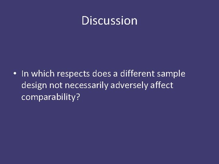 Discussion • In which respects does a different sample design not necessarily adversely affect