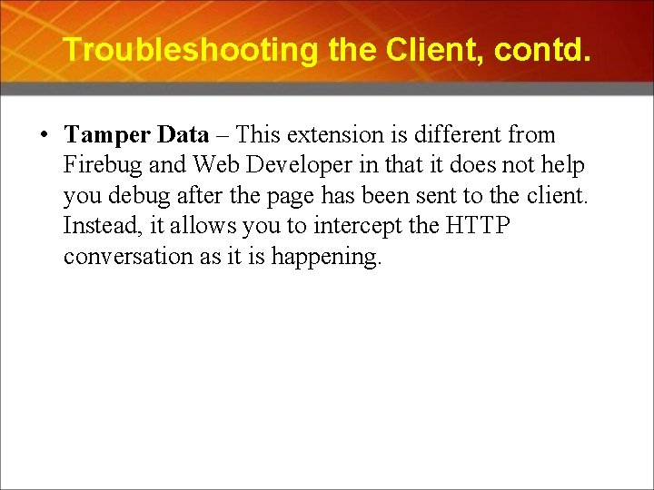 Troubleshooting the Client, contd. • Tamper Data – This extension is different from Firebug