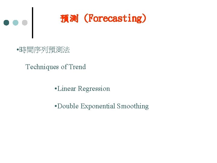 預測 (Forecasting) • 時間序列預測法 Techniques of Trend • Linear Regression • Double Exponential Smoothing