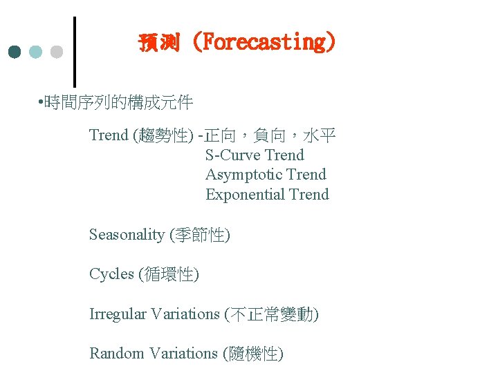 預測 (Forecasting) • 時間序列的構成元件 Trend (趨勢性) -正向，負向，水平 S-Curve Trend Asymptotic Trend Exponential Trend Seasonality