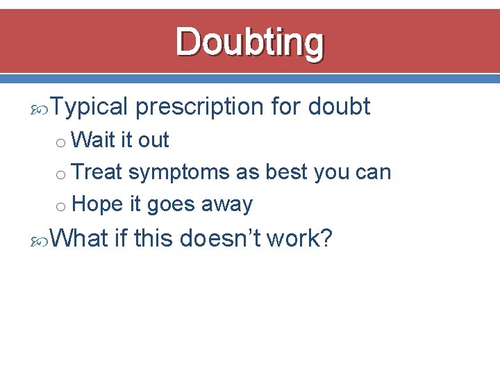 Doubting Typical prescription for doubt o Wait it out o Treat symptoms as best