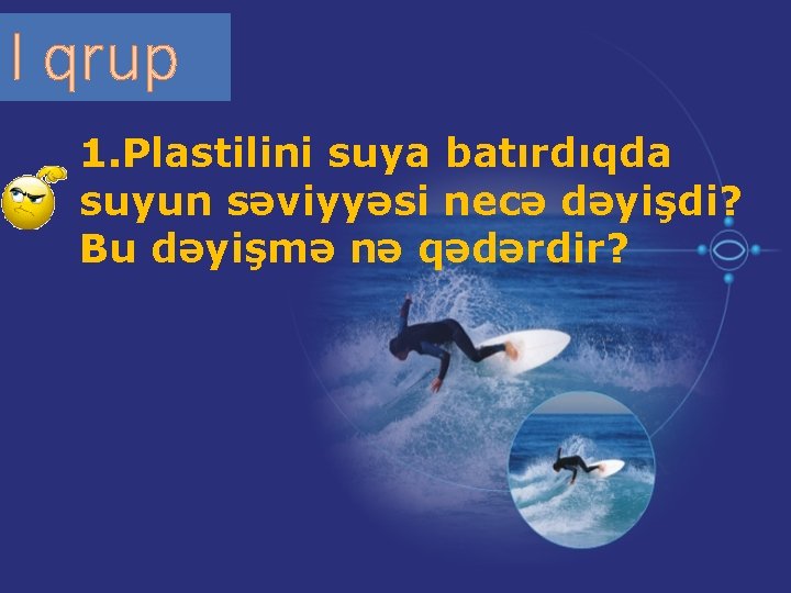 I qrup 1. Plastilini suya batırdıqda suyun səviyyəsi necə dəyişdi? Bu dəyişmə nə qədərdir?