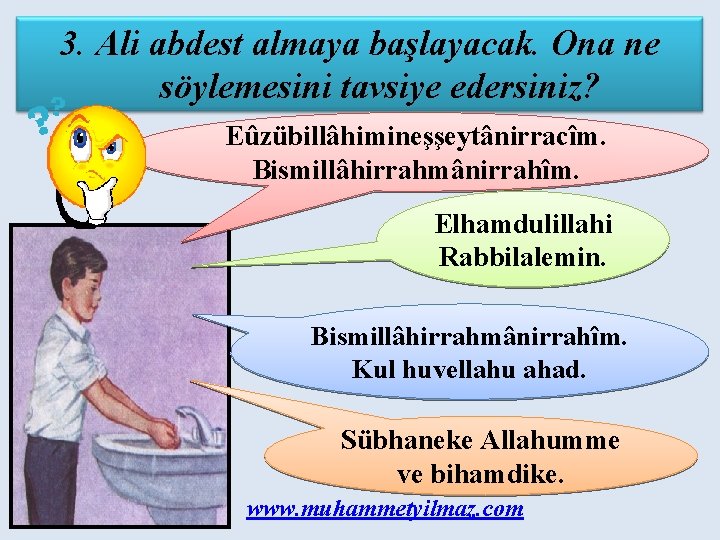 3. Ali abdest almaya başlayacak. Ona ne söylemesini tavsiye edersiniz? Eûzübillâhimineşşeytânirracîm. Bismillâhirrahmânirrahîm. Elhamdulillahi Rabbilalemin.