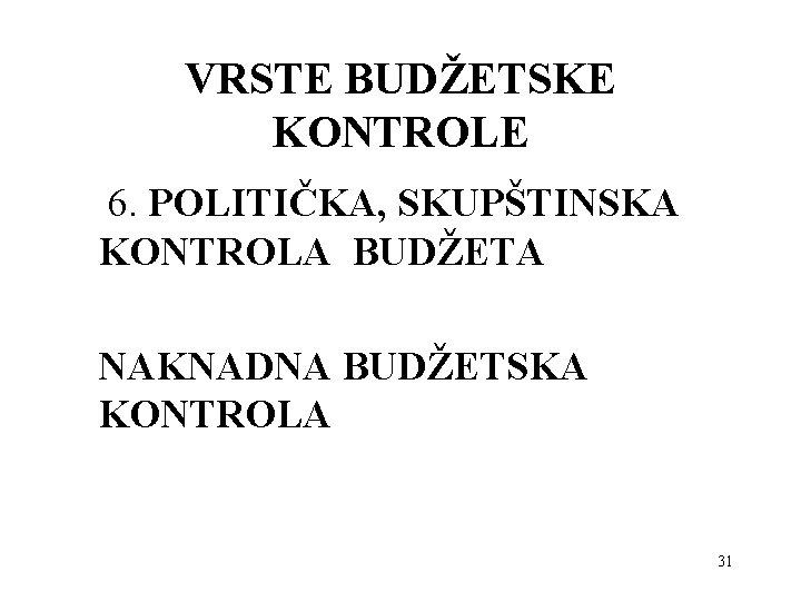 VRSTE BUDŽETSKE KONTROLE 6. POLITIČKA, SKUPŠTINSKA KONTROLA BUDŽETA NAKNADNA BUDŽETSKA KONTROLA 31 