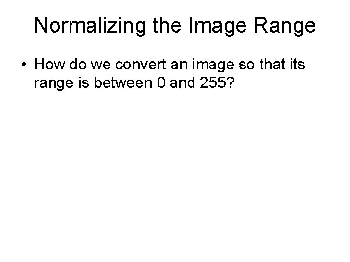 Normalizing the Image Range • How do we convert an image so that its