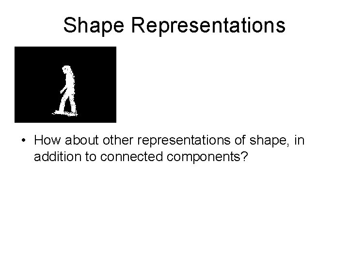 Shape Representations • How about other representations of shape, in addition to connected components?