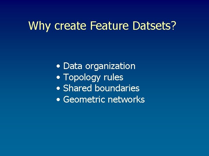 Why create Feature Datsets? • • Data organization Topology rules Shared boundaries Geometric networks Why create Feature Datsets? • • Data organization Topology rules Shared boundaries Geometric networks