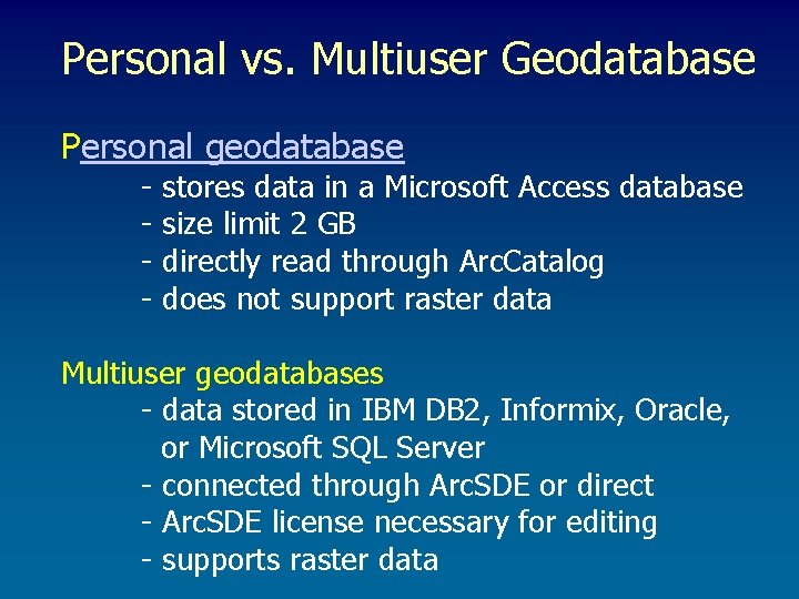 Personal vs. Multiuser Geodatabase Personal geodatabase - stores data in a Microsoft Access database Personal vs. Multiuser Geodatabase Personal geodatabase - stores data in a Microsoft Access database