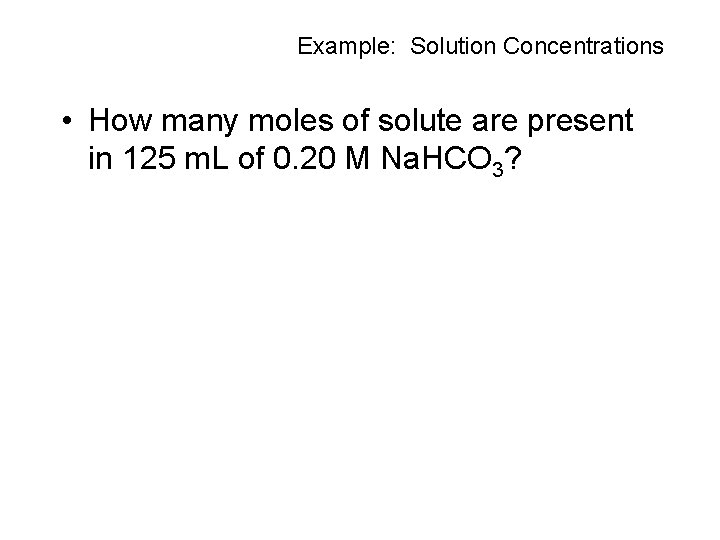 Example: Solution Concentrations • How many moles of solute are present in 125 m.