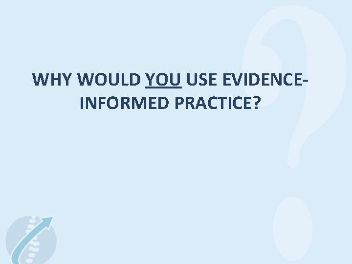 WHY WOULD YOU USE EVIDENCEINFORMED PRACTICE? 