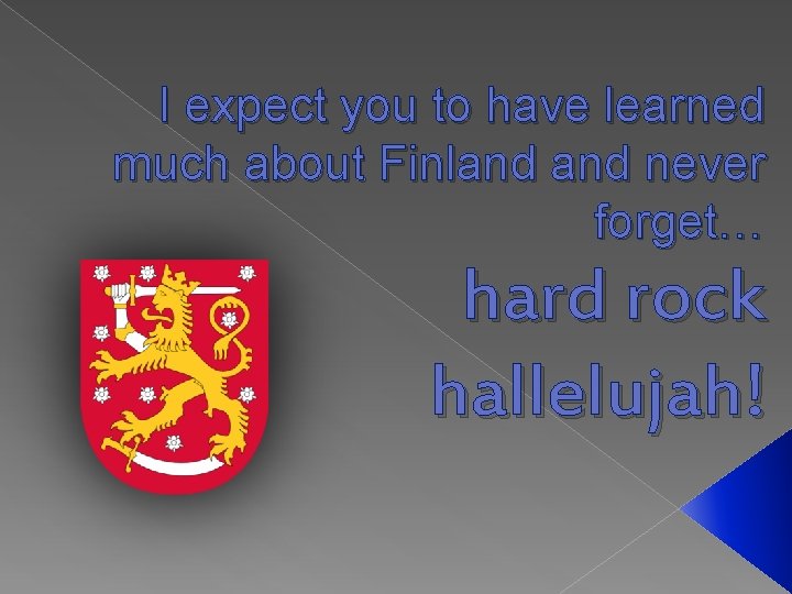I expect you to have learned much about Finland never forget… hard rock hallelujah!