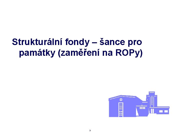 Strukturální fondy – šance pro památky (zaměření na ROPy) 3 