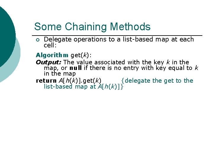 Some Chaining Methods ¡ Delegate operations to a list-based map at each cell: Algorithm Some Chaining Methods ¡ Delegate operations to a list-based map at each cell: Algorithm