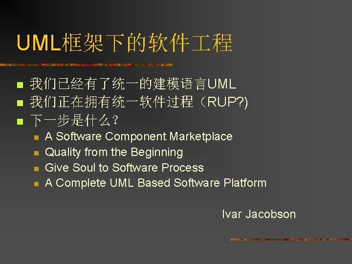 UML框架下的软件 程 n n n 我们已经有了统一的建模语言UML 我们正在拥有统一软件过程（RUP? ) 下一步是什么？ n n A Software Component