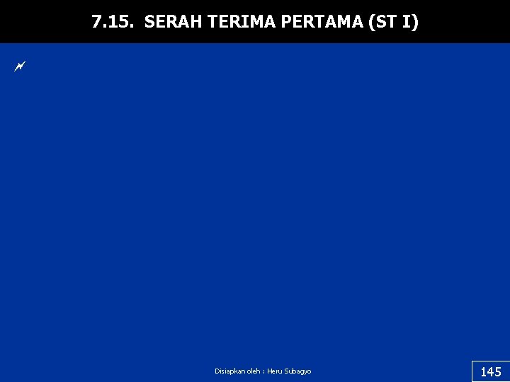 7. 15. SERAH TERIMA PERTAMA (ST I) ~ Disiapkan oleh : Heru Subagyo 145