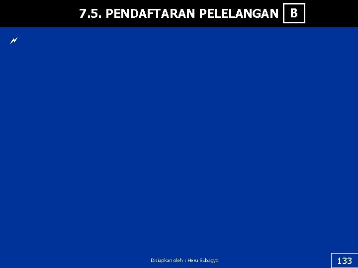 7. 5. PENDAFTARAN PELELANGAN B ~ Disiapkan oleh : Heru Subagyo 133 