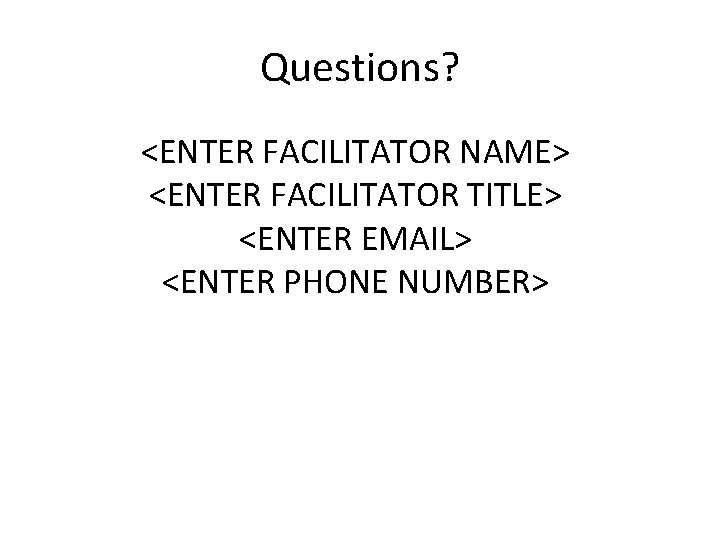 Questions? <ENTER FACILITATOR NAME> <ENTER FACILITATOR TITLE> <ENTER EMAIL> <ENTER PHONE NUMBER> 
