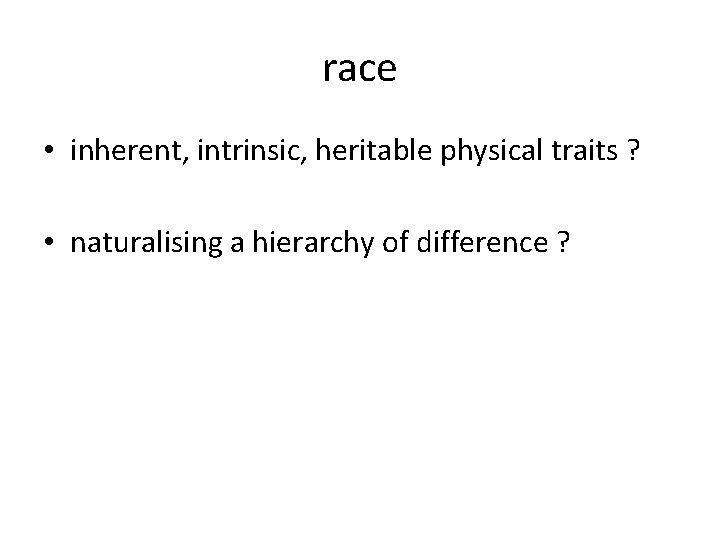 race • inherent, intrinsic, heritable physical traits ? • naturalising a hierarchy of difference