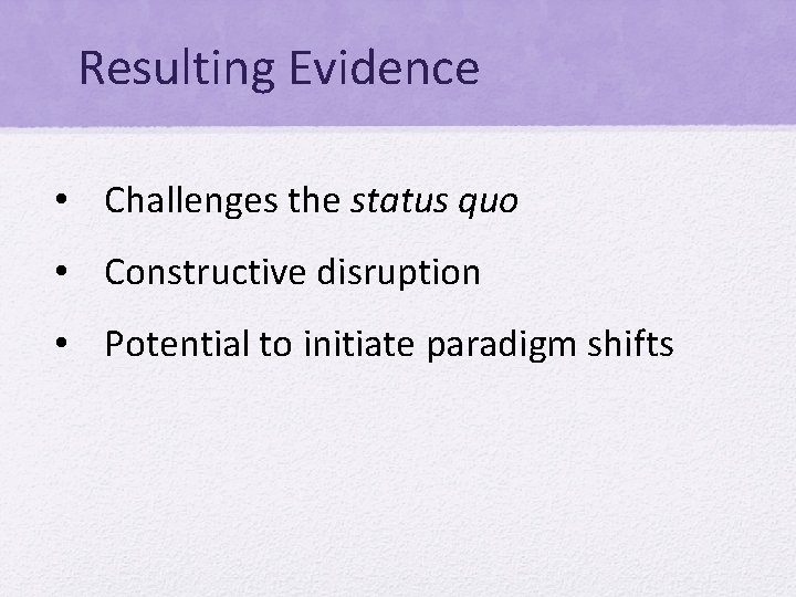 Resulting Evidence • Challenges the status quo • Constructive disruption • Potential to initiate