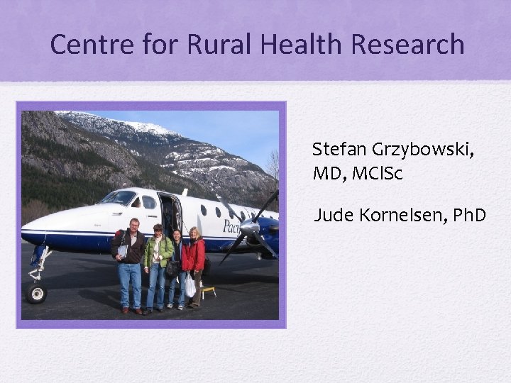 Centre for Rural Health Research Stefan Grzybowski, MD, MCl. Sc Jude Kornelsen, Ph. D