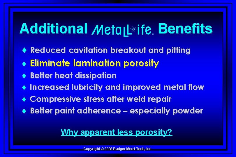 Additional Benefits © Reduced cavitation breakout and pitting © Eliminate lamination porosity Better heat