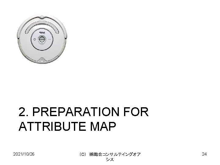 2. PREPARATION FOR ATTRIBUTE MAP 2021/10/26 （Ｃ） ㈱総合コンサルテイングオア シス 24 