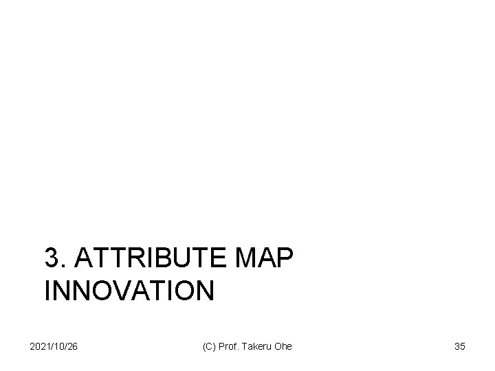 3. ATTRIBUTE MAP INNOVATION 2021/10/26 (C) Prof. Takeru Ohe 35 