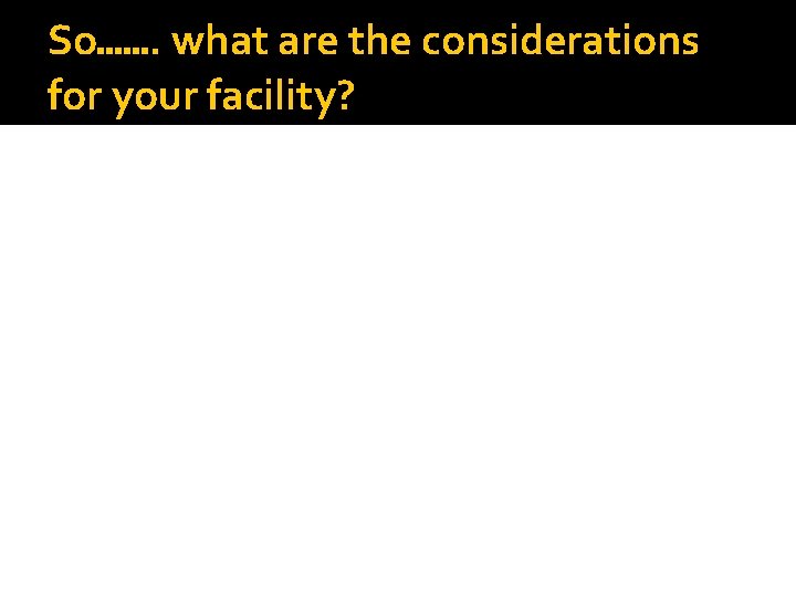 So……. what are the considerations for your facility? 