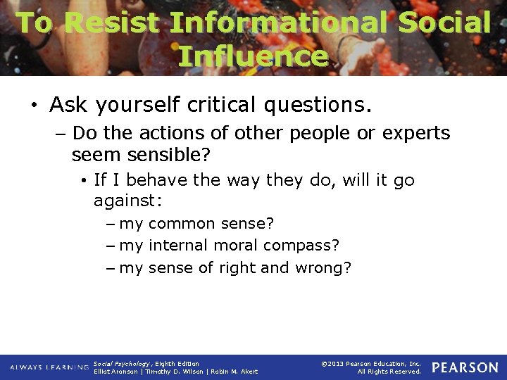 To Resist Informational Social Influence • Ask yourself critical questions. – Do the actions