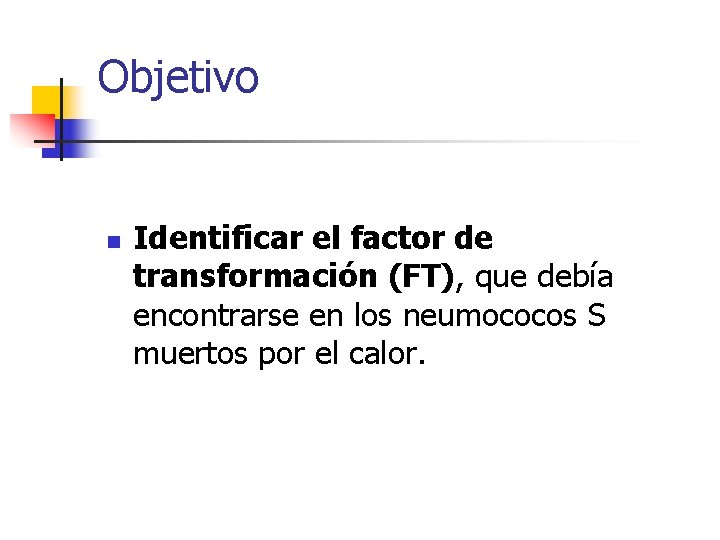 Objetivo n Identificar el factor de transformación (FT), que debía encontrarse en los neumococos