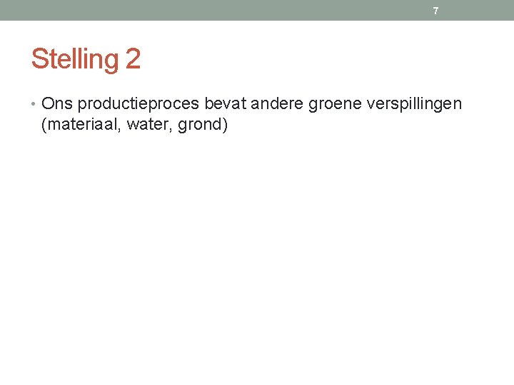 7 Stelling 2 • Ons productieproces bevat andere groene verspillingen (materiaal, water, grond) 