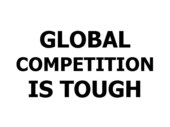 GLOBAL COMPETITION IS TOUGH 