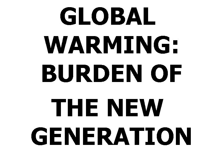 GLOBAL WARMING: BURDEN OF THE NEW GENERATION 
