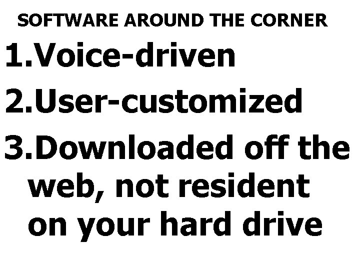 SOFTWARE AROUND THE CORNER 1. Voice-driven 2. User-customized 3. Downloaded off the web, not