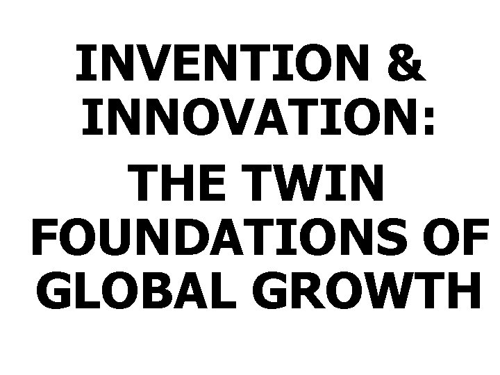 INVENTION & INNOVATION: THE TWIN FOUNDATIONS OF GLOBAL GROWTH 