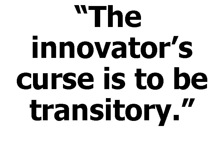 “The innovator’s curse is to be transitory. ” 