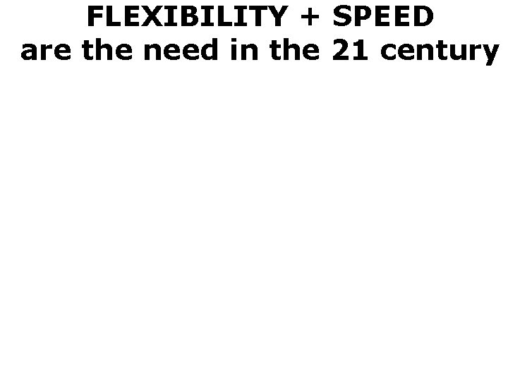 FLEXIBILITY + SPEED are the need in the 21 century 