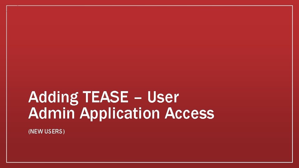 Adding TEASE – User Admin Application Access (NEW USERS) 