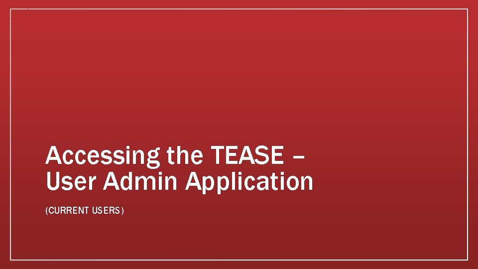 Accessing the TEASE – User Admin Application (CURRENT USERS) 