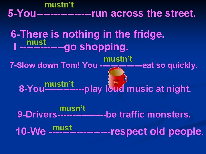 mustn’t 5 -You--------run across the street. 6 -There is nothing in the fridge. must
