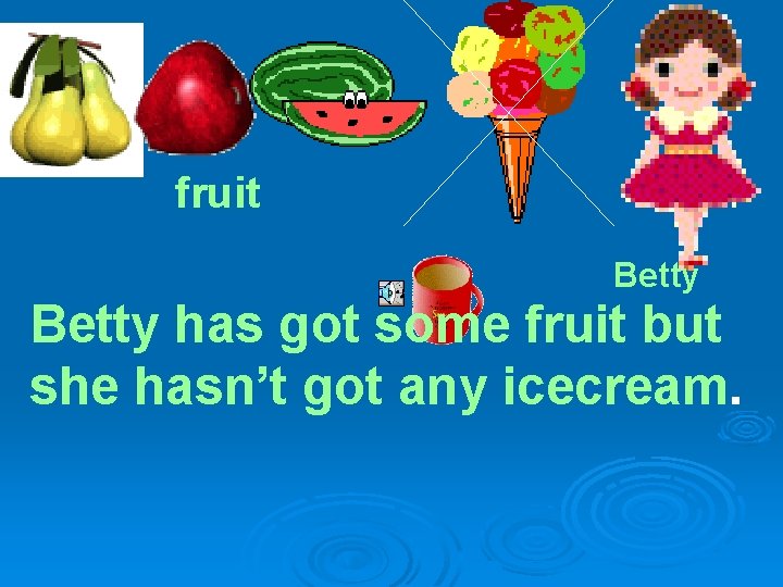 fruit Betty has got some fruit but she hasn’t got any icecream. 