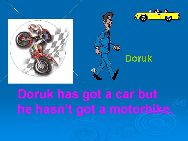 Doruk has got a car but he hasn’t got a motorbike. 